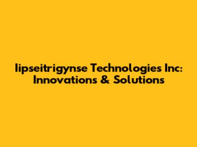 Iipseitrigynse Technologies Inc: Innovations & Solutions