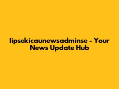 Iipsekicaunewsadminse - Your News Update Hub