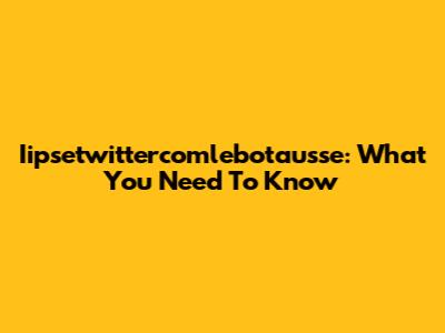 Iipsetwittercomlebotausse: What You Need To Know