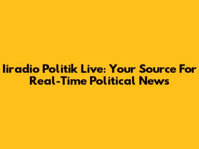 Iiradio Politik Live: Your Source For Real-Time Political News