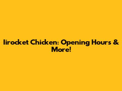 Iirocket Chicken: Opening Hours & More!