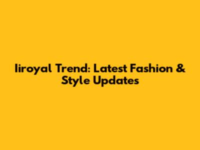 Iiroyal Trend: Latest Fashion & Style Updates