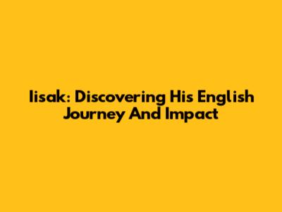 Iisak: Discovering His English Journey And Impact