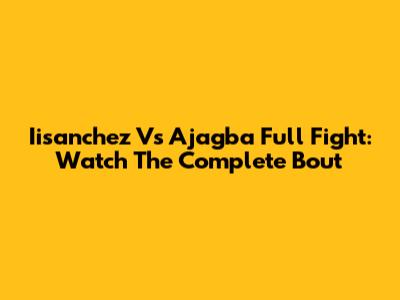 Iisanchez Vs Ajagba Full Fight: Watch The Complete Bout