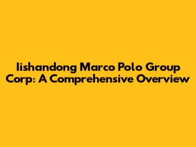 Iishandong Marco Polo Group Corp: A Comprehensive Overview
