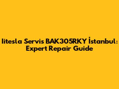 Iitesla Servis BAK305RKY İstanbul: Expert Repair Guide