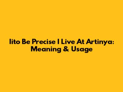 Iito Be Precise I Live At Artinya: Meaning & Usage