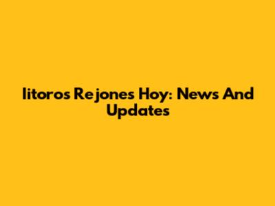 Iitoros Rejones Hoy: News And Updates