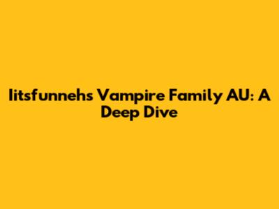 Iitsfunneh's Vampire Family AU: A Deep Dive