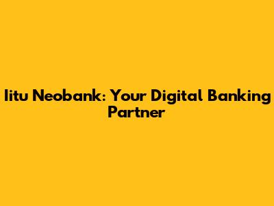 Iitu Neobank: Your Digital Banking Partner