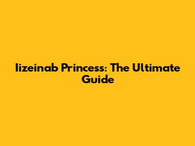 Iizeinab Princess: The Ultimate Guide