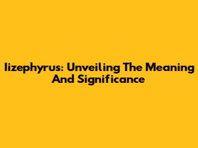 Iizephyrus: Unveiling The Meaning And Significance