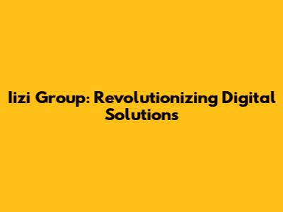 Iizi Group: Revolutionizing Digital Solutions