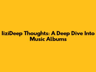 IiziDeep Thoughts: A Deep Dive Into Music Albums