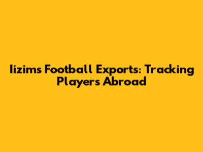 Iizim's Football Exports: Tracking Players Abroad