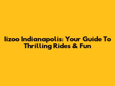 Iizoo Indianapolis: Your Guide To Thrilling Rides & Fun