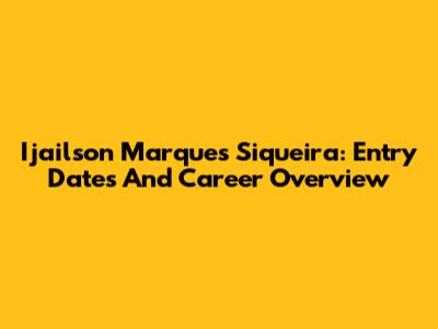 Ijailson Marques Siqueira: Entry Dates And Career Overview