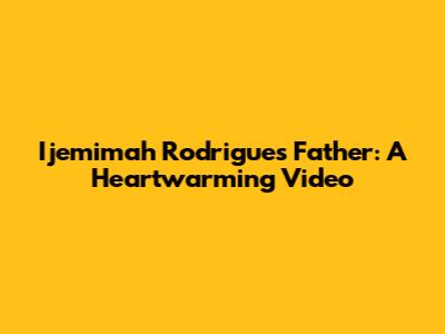 Ijemimah Rodrigues' Father: A Heartwarming Video