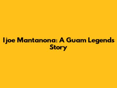 Ijoe Mantanona: A Guam Legend's Story