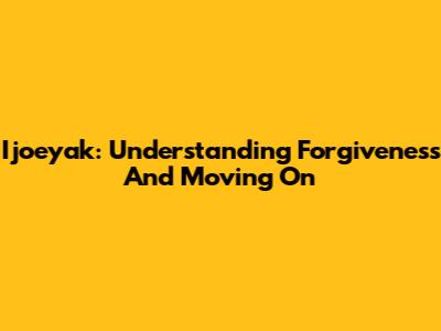 Ijoeyak: Understanding Forgiveness And Moving On