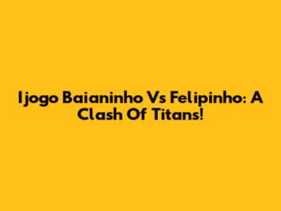 Ijogo Baianinho Vs Felipinho: A Clash Of Titans!