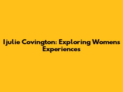 Ijulie Covington: Exploring Women's Experiences