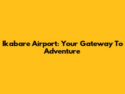 Ikabare Airport: Your Gateway To Adventure