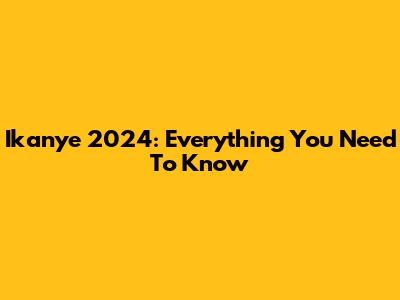 Ikanye 2024: Everything You Need To Know