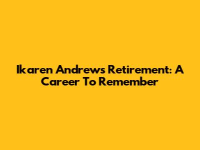 Ikaren Andrews' Retirement: A Career To Remember