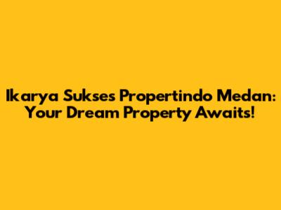 Ikarya Sukses Propertindo Medan: Your Dream Property Awaits!