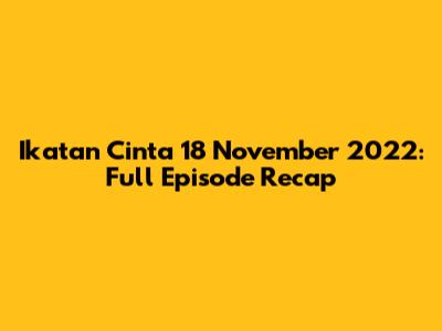 Ikatan Cinta 18 November 2022: Full Episode Recap