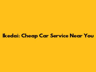Ikedai: Cheap Car Service Near You