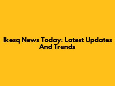 Ikesq News Today: Latest Updates And Trends