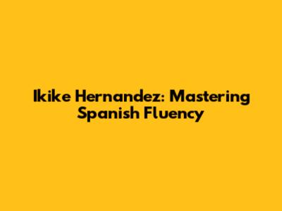Ikike Hernandez: Mastering Spanish Fluency
