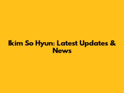 Ikim So Hyun: Latest Updates & News