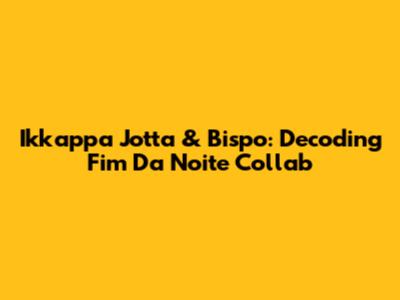 Ikkappa Jotta & Bispo: Decoding 'Fim Da Noite' Collab