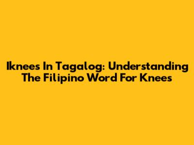 Iknees In Tagalog: Understanding The Filipino Word For Knees