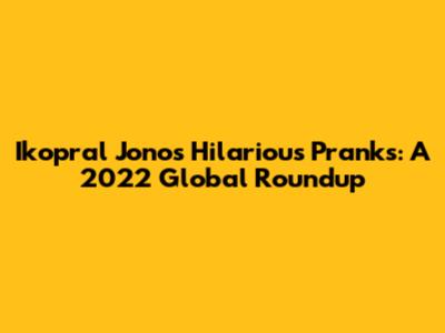 Ikopral Jono's Hilarious Pranks: A 2022 Global Roundup