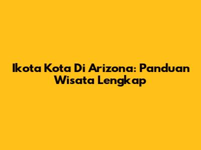 Ikota Kota Di Arizona: Panduan Wisata Lengkap