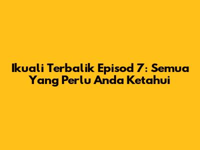 Ikuali Terbalik Episod 7: Semua Yang Perlu Anda Ketahui