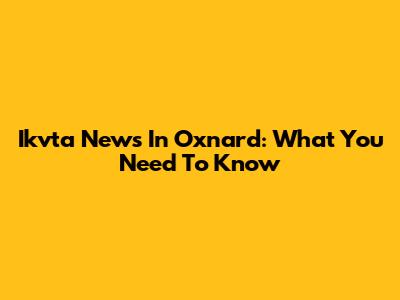 Ikvta News In Oxnard: What You Need To Know