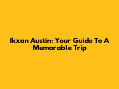 Ikxan Austin: Your Guide To A Memorable Trip