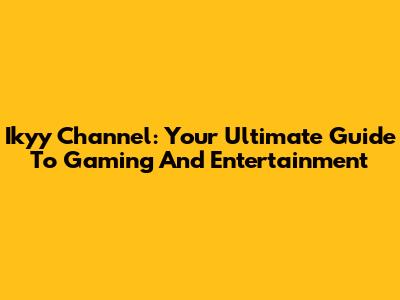 Ikyy Channel: Your Ultimate Guide To Gaming And Entertainment