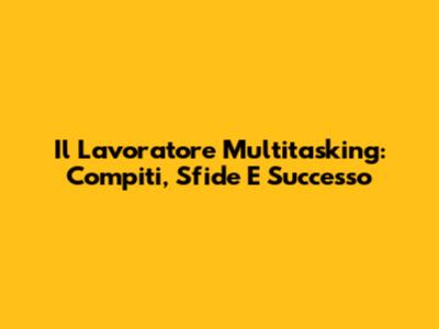 Il Lavoratore Multitasking: Compiti, Sfide E Successo