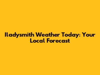 Iladysmith Weather Today: Your Local Forecast