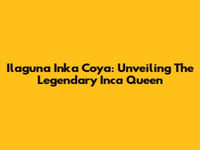 Ilaguna Inka Coya: Unveiling The Legendary Inca Queen