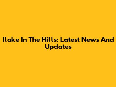 Ilake In The Hills: Latest News And Updates
