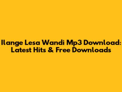 Ilange Lesa Wandi Mp3 Download: Latest Hits & Free Downloads