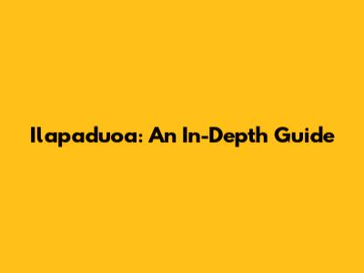Ilapaduoa: An In-Depth Guide