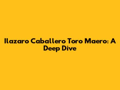 Ilazaro Caballero Toro Maero: A Deep Dive